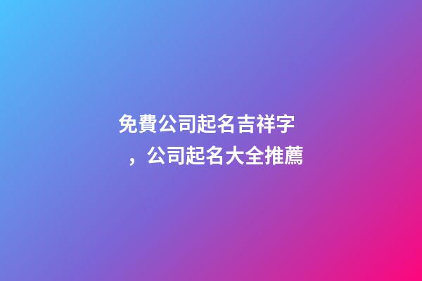 免費公司起名吉祥字，公司起名大全推薦